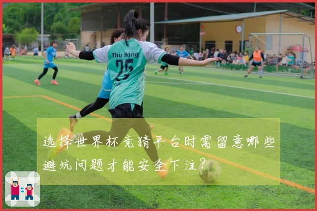 选择世界杯竞猜平台时需留意哪些避坑问题才能安全下注？