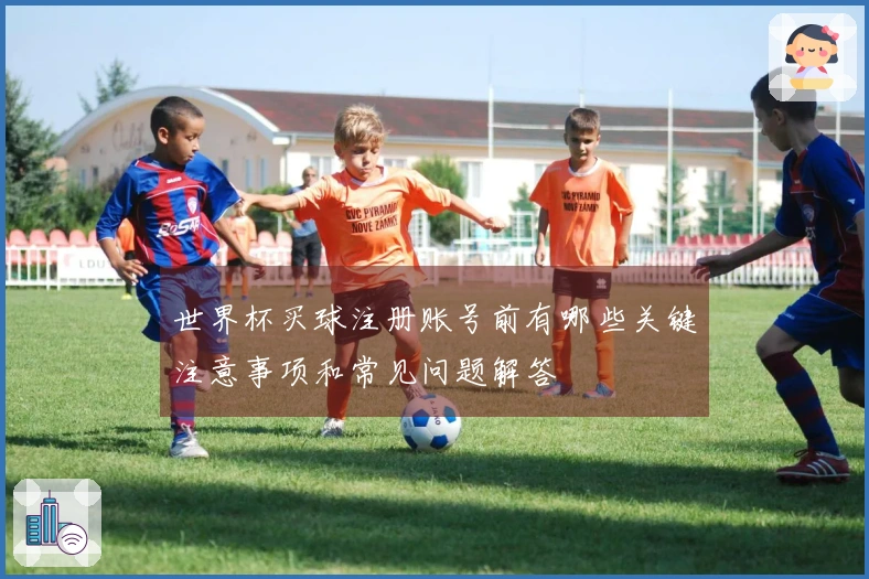 世界杯买球注册账号前有哪些关键注意事项和常见问题解答