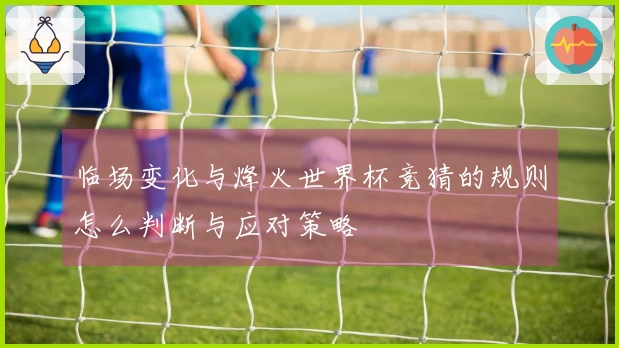 临场变化与烽火世界杯竞猜的规则怎么判断与应对策略