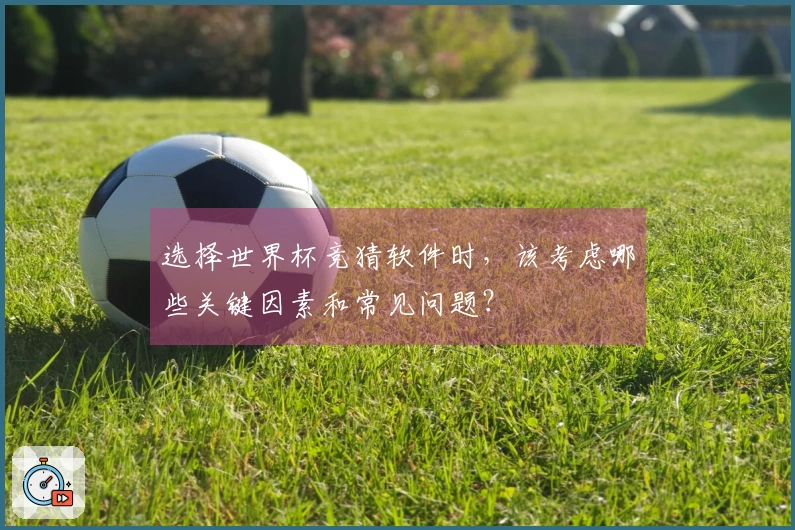 选择世界杯竞猜软件时，该考虑哪些关键因素和常见问题？