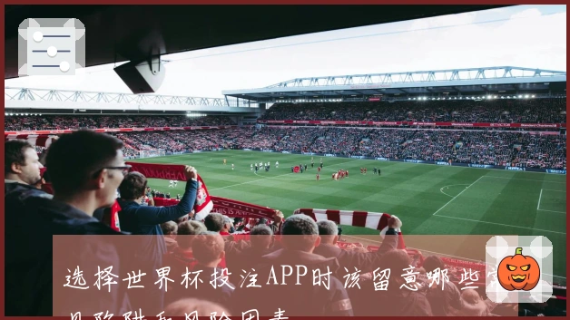 选择世界杯投注APP时该留意哪些常见陷阱和风险因素