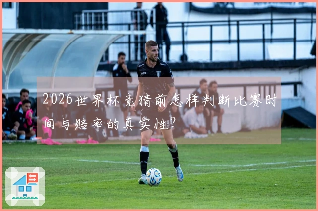 2026世界杯竞猜前怎样判断比赛时间与赔率的真实性？