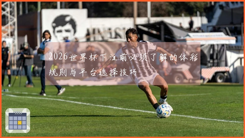 2026世界杯下注前必须了解的体彩规则与平台选择技巧