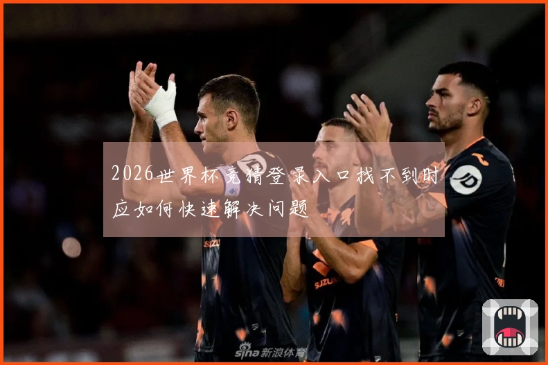 2026世界杯竞猜登录入口找不到时应如何快速解决问题