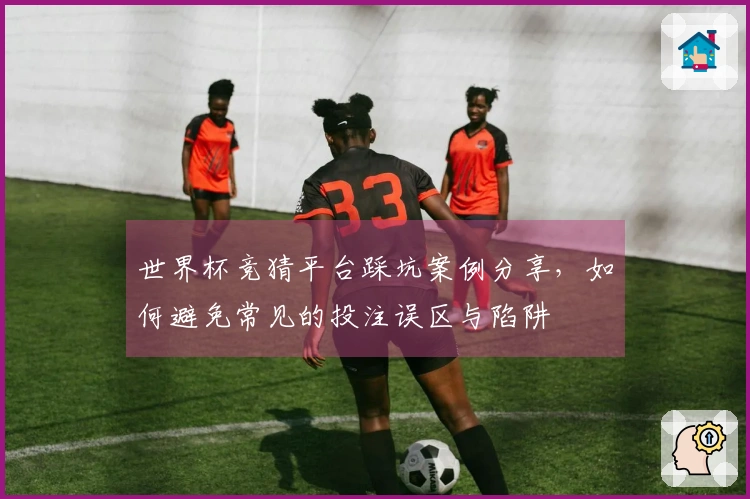 世界杯竞猜平台踩坑案例分享，如何避免常见的投注误区与陷阱