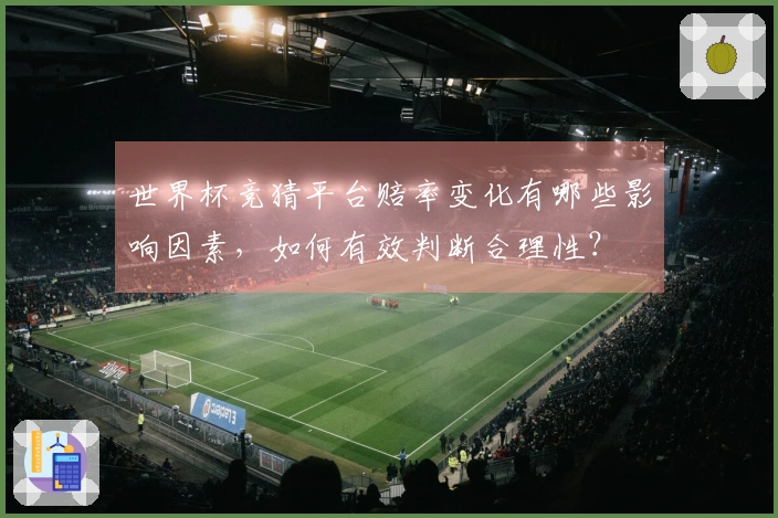 世界杯竞猜平台赔率变化有哪些影响因素，如何有效判断合理性？