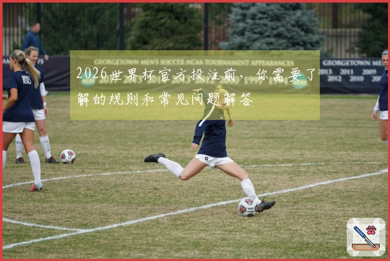 2026世界杯官方投注前，你需要了解的规则和常见问题解答