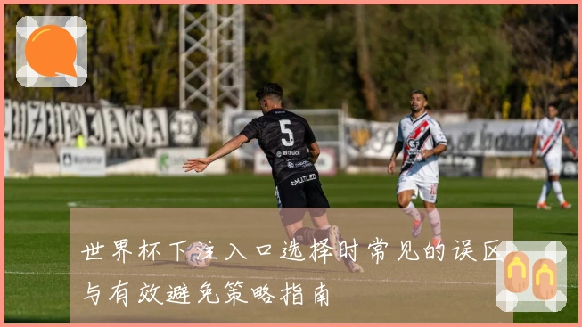 世界杯下注入口选择时常见的误区与有效避免策略指南