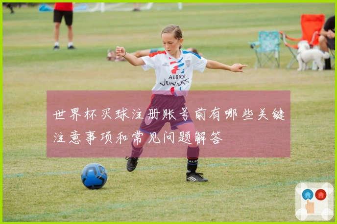 世界杯买球注册账号前有哪些关键注意事项和常见问题解答