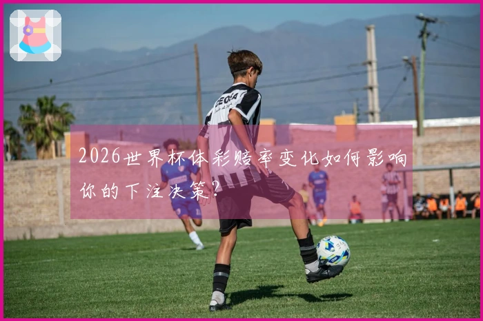 2026世界杯体彩赔率变化如何影响你的下注决策？