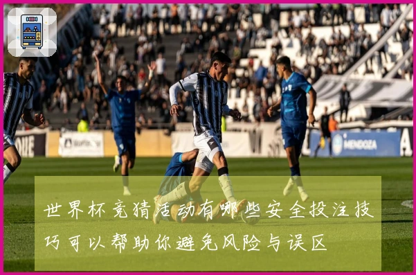 世界杯竞猜活动有哪些安全投注技巧可以帮助你避免风险与误区