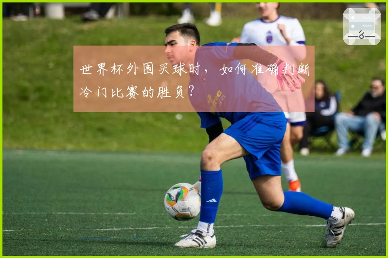 世界杯外围买球时，如何准确判断冷门比赛的胜负？