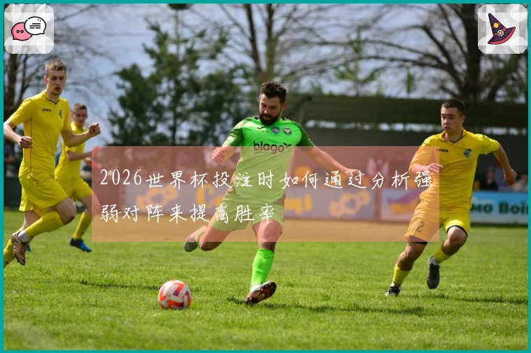 2026世界杯投注时如何通过分析强弱对阵来提高胜率