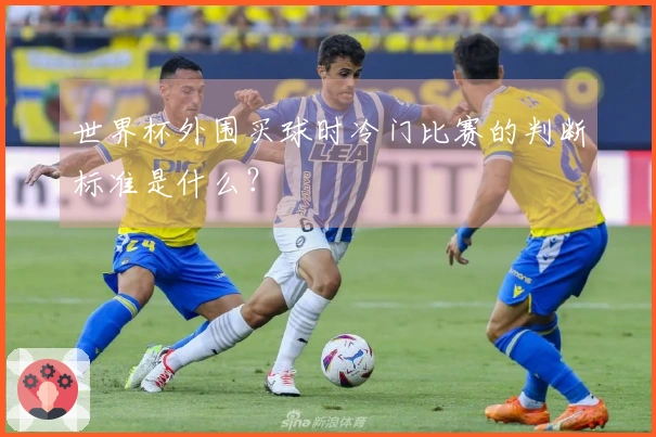 世界杯外围买球时冷门比赛的判断标准是什么？