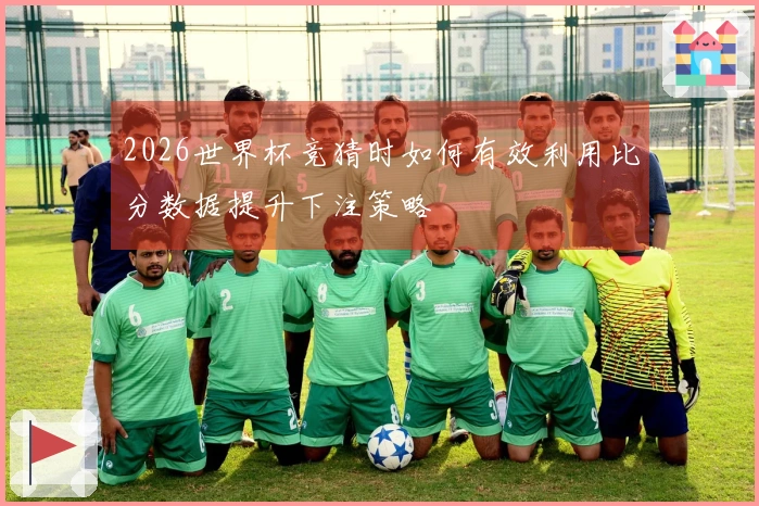 2026世界杯竞猜时如何有效利用比分数据提升下注策略