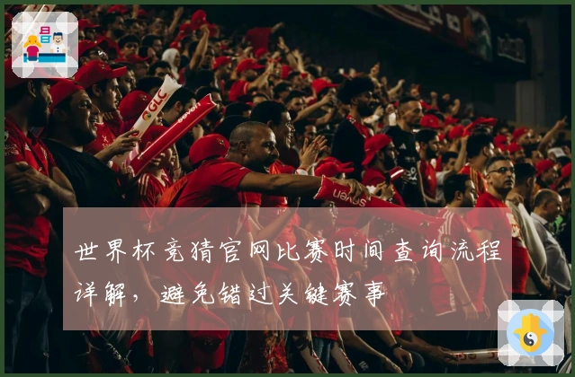 世界杯竞猜官网比赛时间查询流程详解，避免错过关键赛事