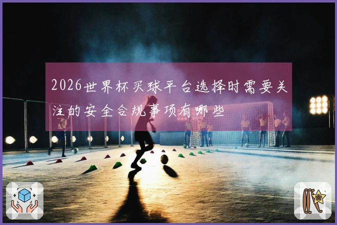 2026世界杯买球平台选择时需要关注的安全合规事项有哪些