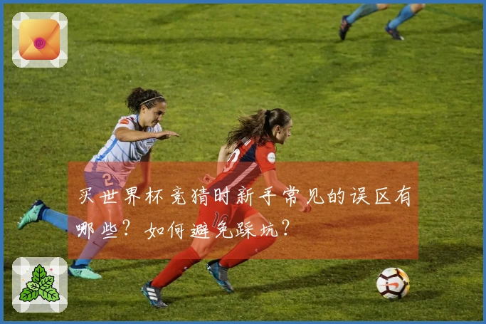 买世界杯竞猜时新手常见的误区有哪些？如何避免踩坑？