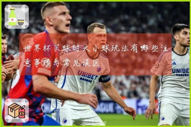 世界杯买球时大小球玩法有哪些注意事项与常见误区