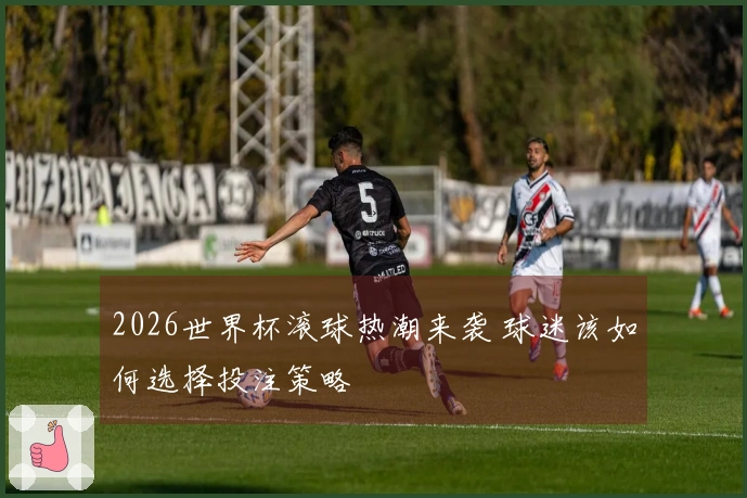 2026世界杯滚球热潮来袭 球迷该如何选择投注策略