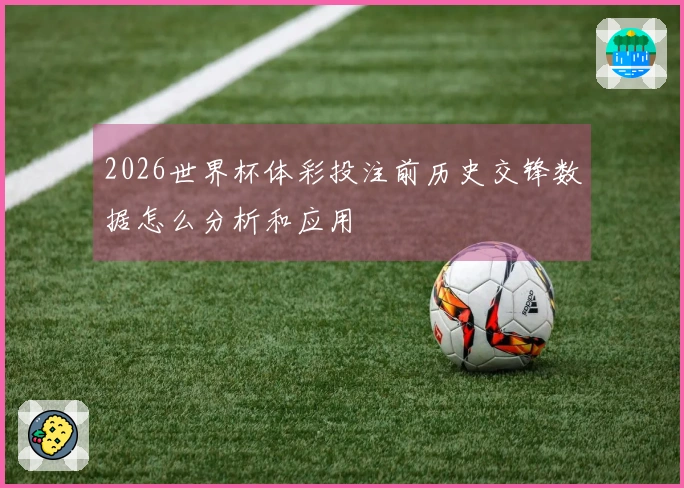 2026世界杯体彩投注前历史交锋数据怎么分析和应用