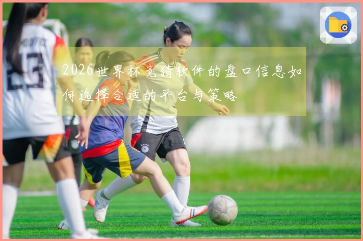 2026世界杯竞猜软件的盘口信息如何选择合适的平台与策略