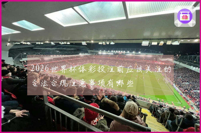 2026世界杯体彩投注前应该关注的合法合规注意事项有哪些