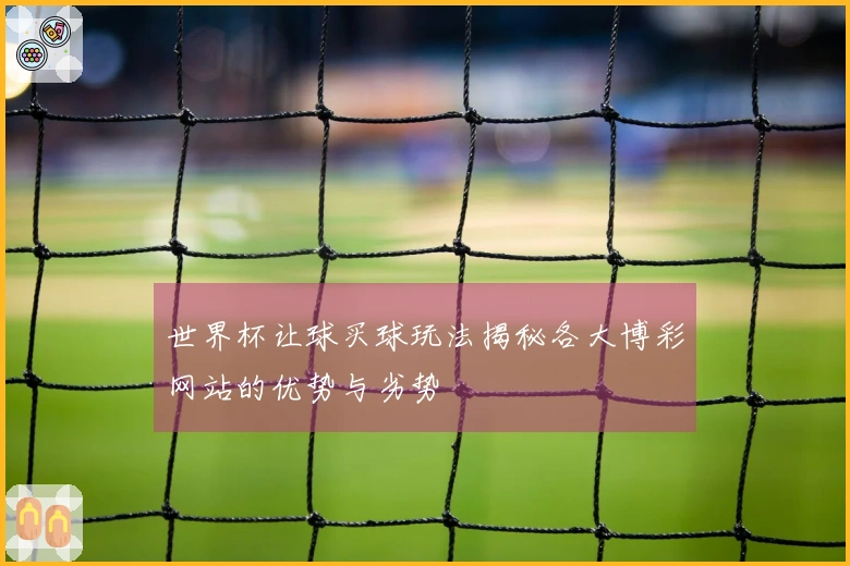 世界杯让球买球玩法揭秘各大博彩网站的优势与劣势
