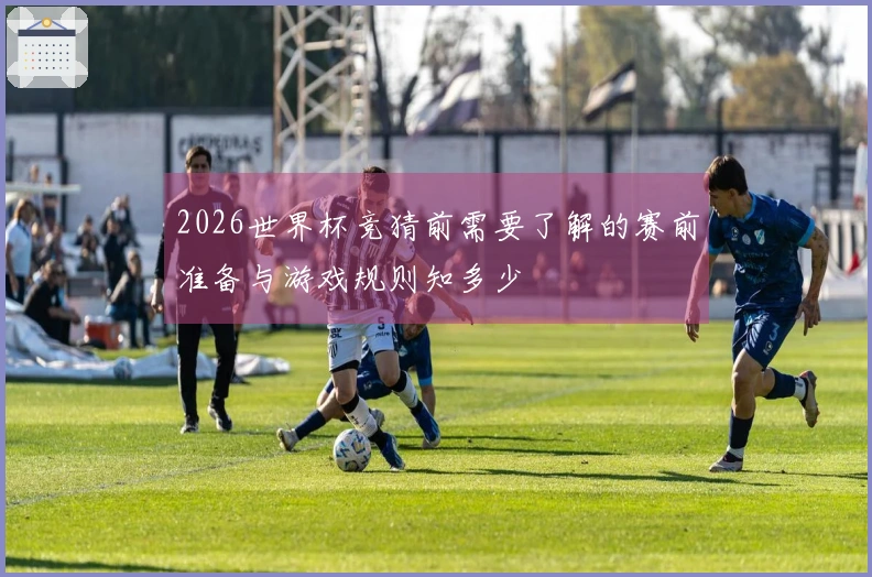 2026世界杯竞猜前需要了解的赛前准备与游戏规则知多少