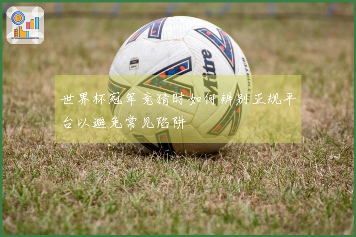 世界杯冠军竞猜时如何辨别正规平台以避免常见陷阱