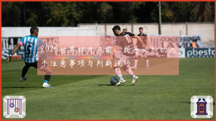 2026世界杯开户前，新手必知的几个注意事项与判断技巧