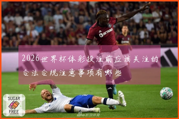 2026世界杯体彩投注前应该关注的合法合规注意事项有哪些