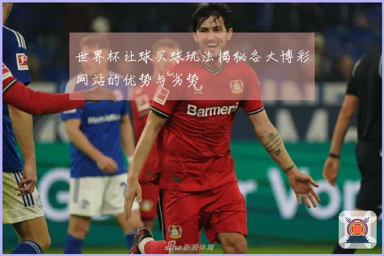 世界杯让球买球玩法揭秘各大博彩网站的优势与劣势