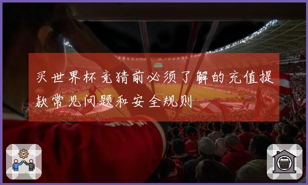 买世界杯竞猜前必须了解的充值提款常见问题和安全规则