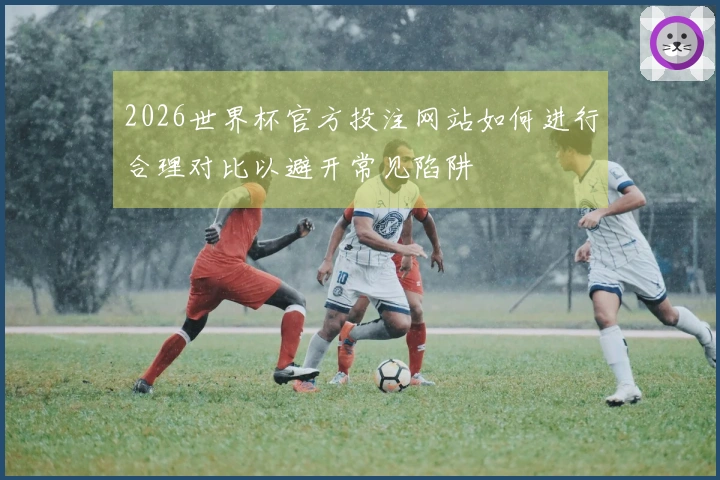2026世界杯官方投注网站如何进行合理对比以避开常见陷阱