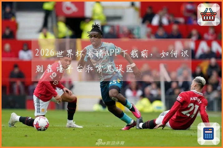 2026世界杯竞猜APP下载前，如何识别靠谱平台和常见误区