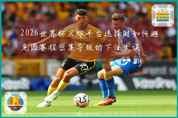 2026世界杯买球平台选择时如何避免因赛程密集导致的下注失误