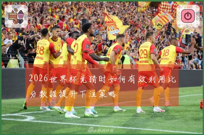2026世界杯竞猜时如何有效利用比分数据提升下注策略