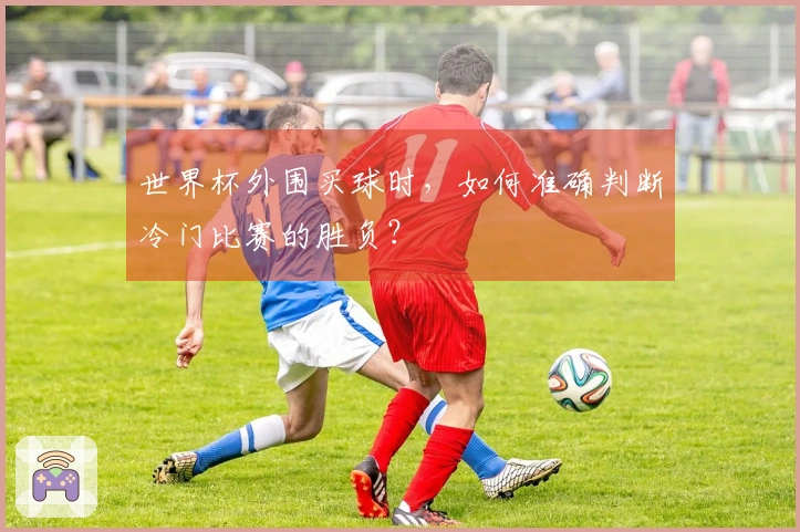 世界杯外围买球时，如何准确判断冷门比赛的胜负？