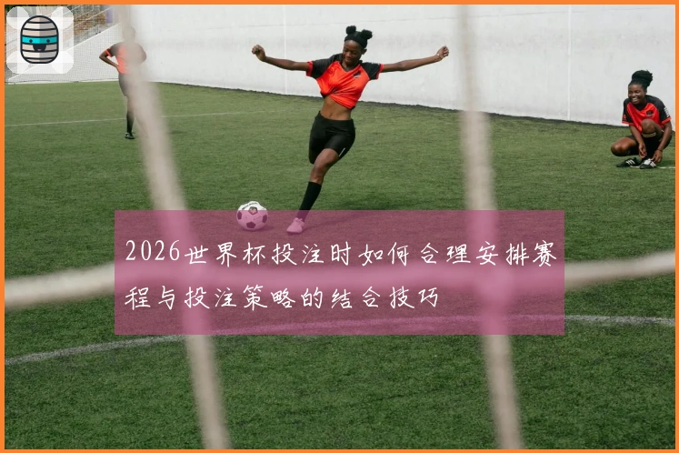 2026世界杯投注时如何合理安排赛程与投注策略的结合技巧