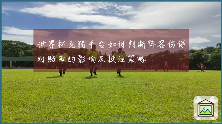 世界杯竞猜平台如何判断阵容伤停对赔率的影响及投注策略