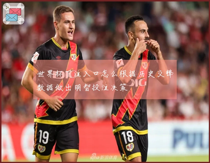 世界杯下注入口怎么根据历史交锋数据做出明智投注决策