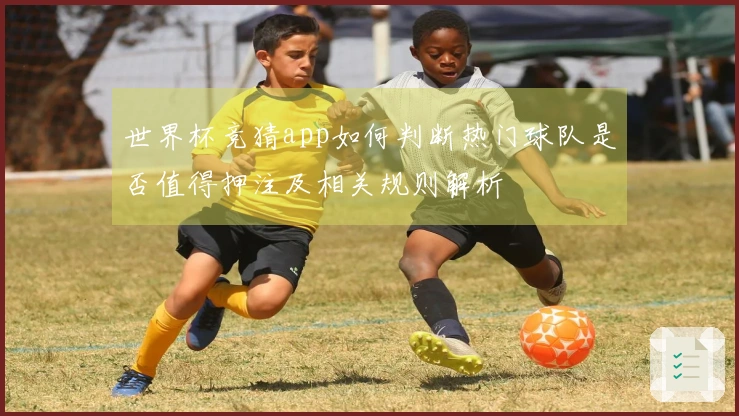 世界杯竞猜app如何判断热门球队是否值得押注及相关规则解析