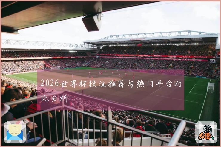 2026世界杯投注推荐与热门平台对比分析