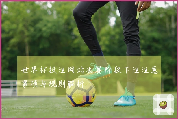 世界杯投注网站决赛阶段下注注意事项与规则解析