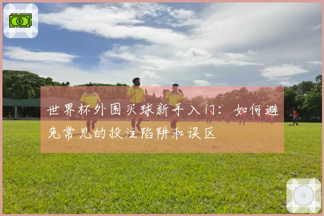 世界杯外围买球新手入门：如何避免常见的投注陷阱和误区