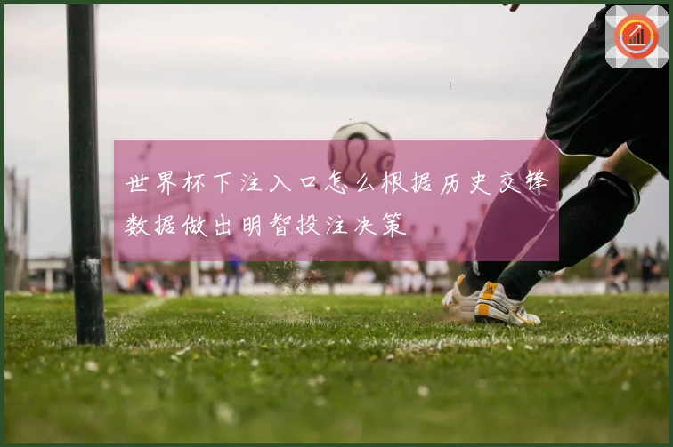 世界杯下注入口怎么根据历史交锋数据做出明智投注决策