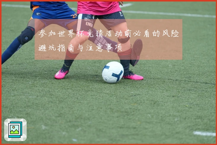 参加世界杯竞猜活动前必看的风险避坑指南与注意事项