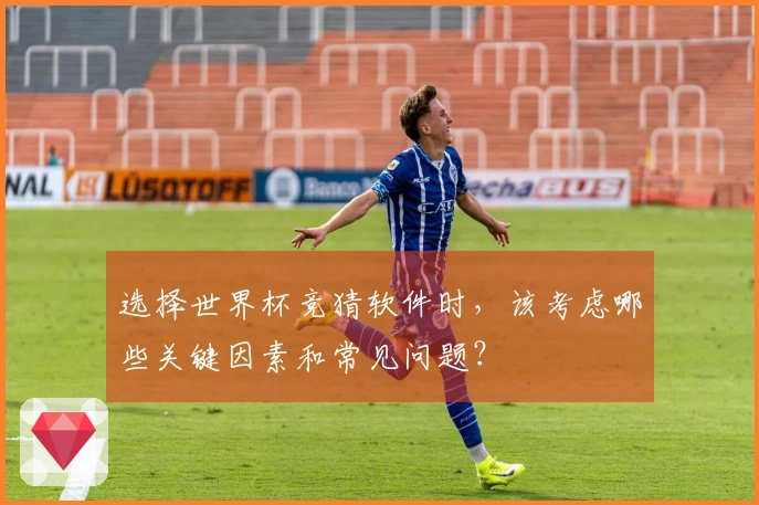 选择世界杯竞猜软件时，该考虑哪些关键因素和常见问题？