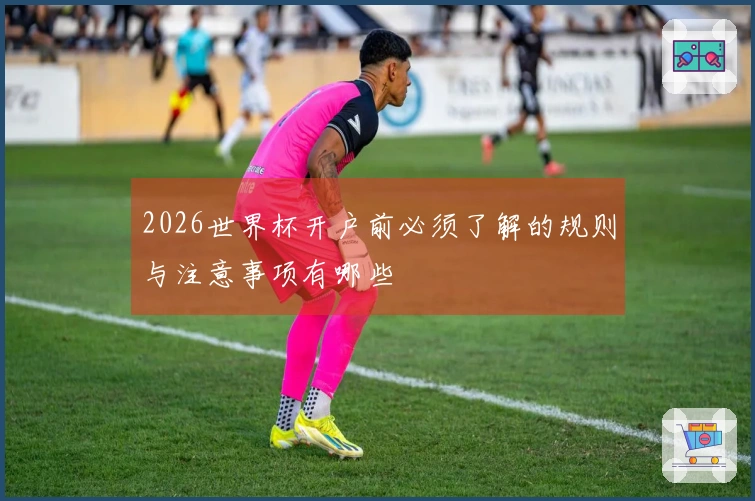 2026世界杯开户前必须了解的规则与注意事项有哪些